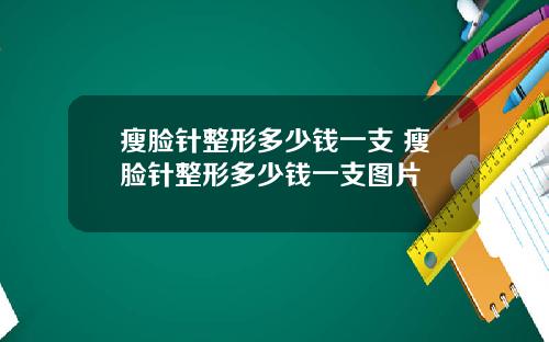 瘦脸针整形多少钱一支 瘦脸针整形多少钱一支图片