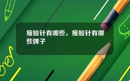 瘦脸针有哪些，瘦脸针有哪些牌子