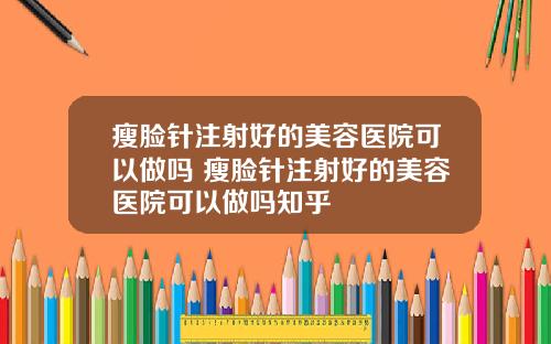 瘦脸针注射好的美容医院可以做吗 瘦脸针注射好的美容医院可以做吗知乎