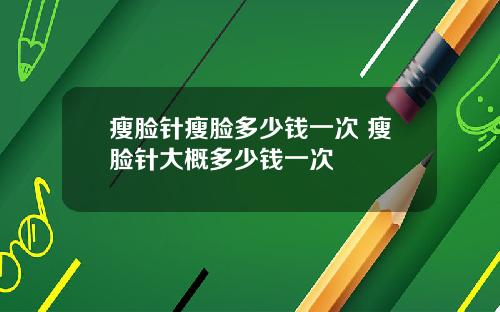 瘦脸针瘦脸多少钱一次 瘦脸针大概多少钱一次