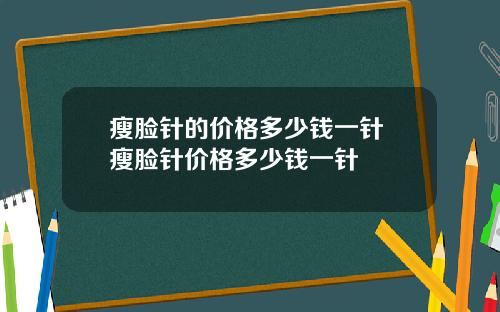 瘦脸针的价格多少钱一针 瘦脸针价格多少钱一针