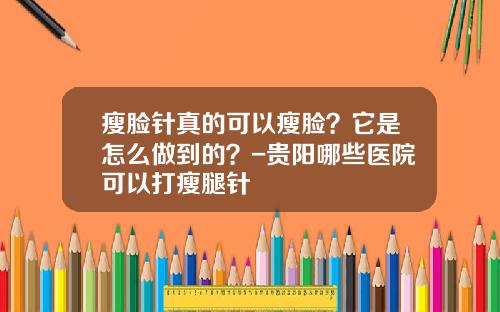 瘦脸针真的可以瘦脸？它是怎么做到的？-贵阳哪些医院可以打瘦腿针