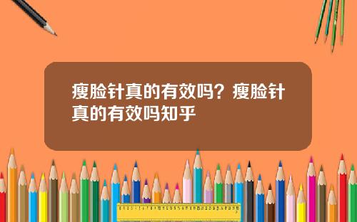瘦脸针真的有效吗？瘦脸针真的有效吗知乎