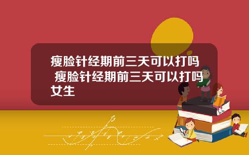 瘦脸针经期前三天可以打吗 瘦脸针经期前三天可以打吗女生