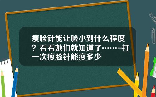 瘦脸针能让脸小到什么程度？看看她们就知道了……-打一次瘦脸针能瘦多少
