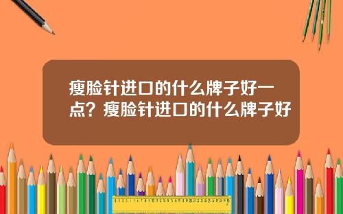 瘦脸针进口的什么牌子好一点？瘦脸针进口的什么牌子好