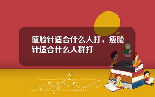 瘦脸针适合什么人打，瘦脸针适合什么人群打