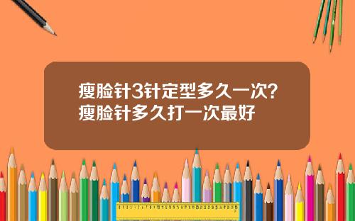 瘦脸针3针定型多久一次？瘦脸针多久打一次最好