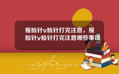 瘦脸针v脸针打完注意，瘦脸针v脸针打完注意哪些事项