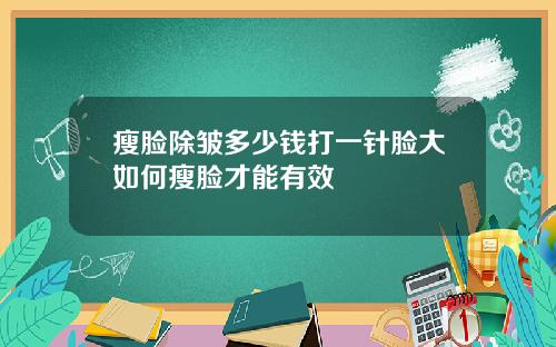 瘦脸除皱多少钱打一针脸大如何瘦脸才能有效
