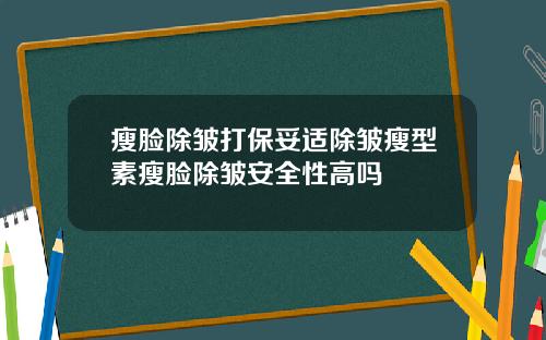 瘦脸除皱打保妥适除皱瘦型素瘦脸除皱安全性高吗