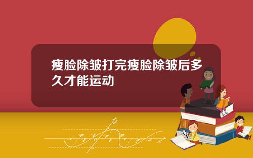 瘦脸除皱打完瘦脸除皱后多久才能运动