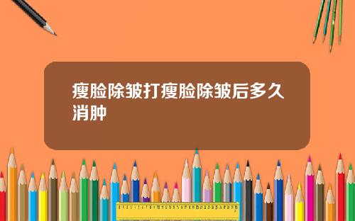 瘦脸除皱打瘦脸除皱后多久消肿