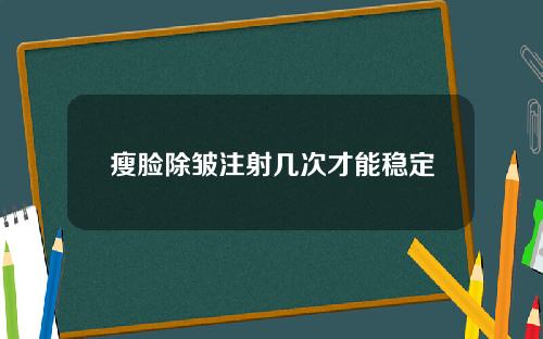 瘦脸除皱注射几次才能稳定