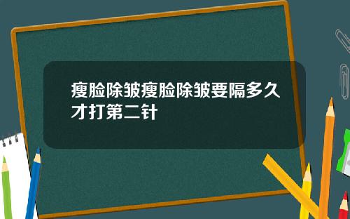 瘦脸除皱瘦脸除皱要隔多久才打第二针