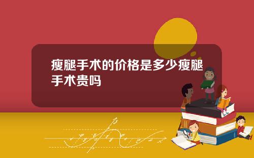 瘦腿手术的价格是多少瘦腿手术贵吗