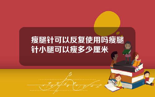 瘦腿针可以反复使用吗瘦腿针小腿可以瘦多少厘米