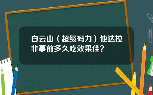 白云山（超级码力）他达拉非事前多久吃效果佳？
