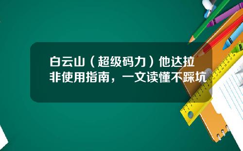 白云山（超级码力）他达拉非使用指南，一文读懂不踩坑