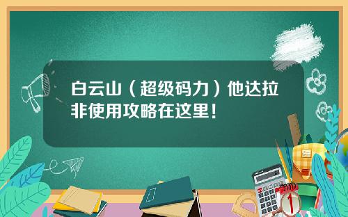 白云山（超级码力）他达拉非使用攻略在这里！