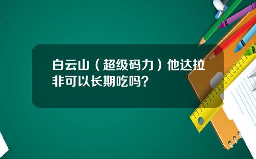 白云山（超级码力）他达拉非可以长期吃吗？
