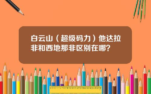 白云山（超级码力）他达拉非和西地那非区别在哪？
