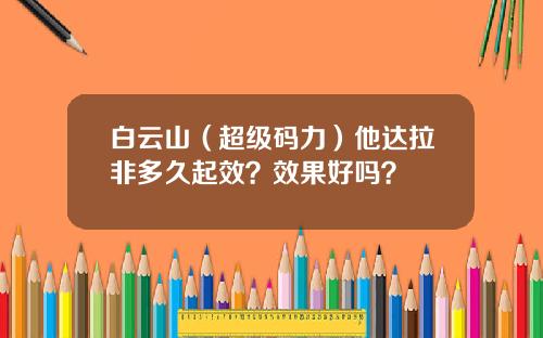 白云山（超级码力）他达拉非多久起效？效果好吗？