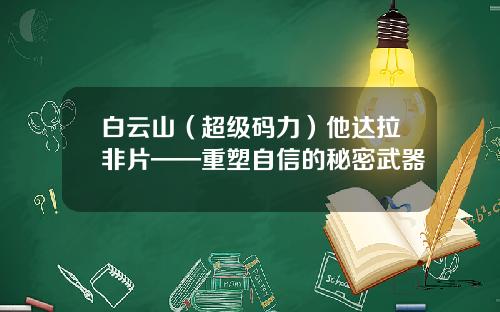 白云山（超级码力）他达拉非片——重塑自信的秘密武器