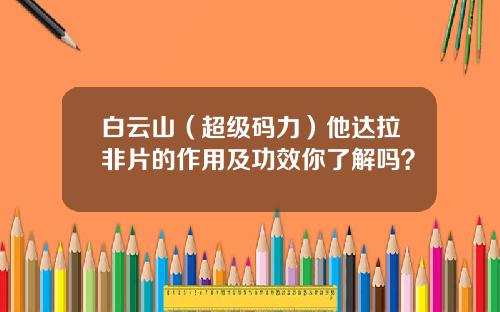 白云山（超级码力）他达拉非片的作用及功效你了解吗？