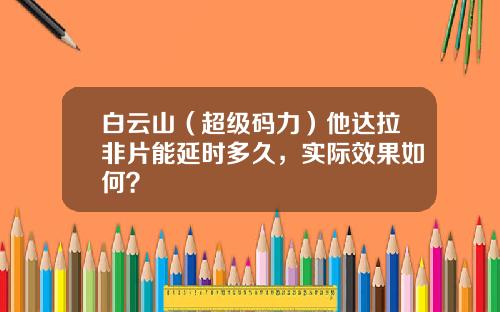 白云山（超级码力）他达拉非片能延时多久，实际效果如何？