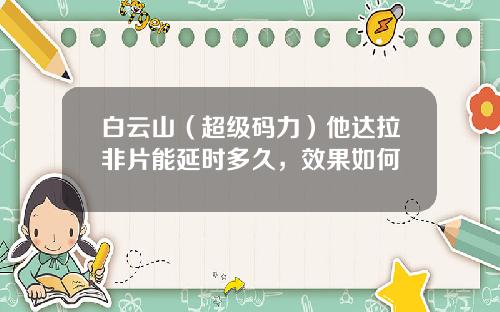 白云山（超级码力）他达拉非片能延时多久，效果如何