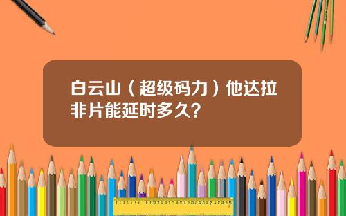 白云山（超级码力）他达拉非片能延时多久？