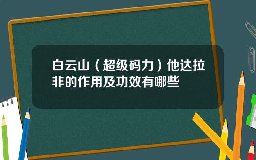 白云山（超级码力）他达拉非的作用及功效有哪些