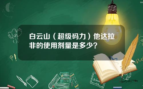 白云山（超级码力）他达拉非的使用剂量是多少？