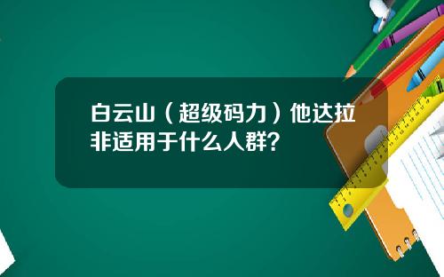 白云山（超级码力）他达拉非适用于什么人群？