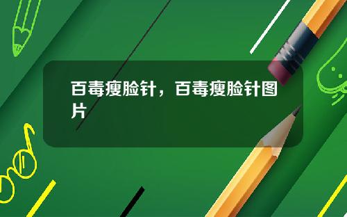 百毒瘦脸针，百毒瘦脸针图片
