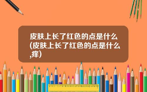 皮肤上长了红色的点是什么(皮肤上长了红色的点是什么,痒)