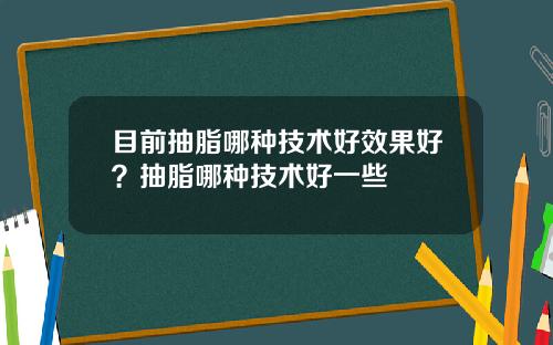 目前抽脂哪种技术好效果好？抽脂哪种技术好一些