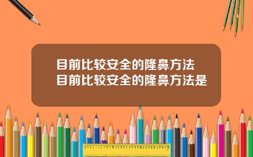 目前比较安全的隆鼻方法 目前比较安全的隆鼻方法是