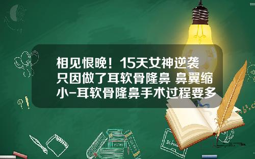 相见恨晚！15天女神逆袭只因做了耳软骨隆鼻+鼻翼缩小-耳软骨隆鼻手术过程要多久