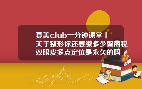 真美club一分钟课堂丨关于整形你还要缴多少智商税双眼皮多点定位是永久的吗