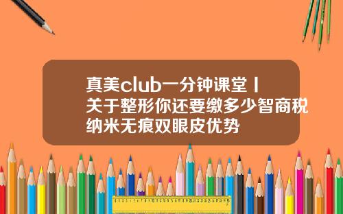 真美club一分钟课堂丨关于整形你还要缴多少智商税纳米无痕双眼皮优势