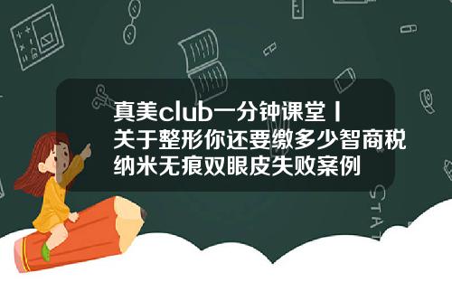 真美club一分钟课堂丨关于整形你还要缴多少智商税纳米无痕双眼皮失败案例