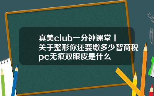 真美club一分钟课堂丨关于整形你还要缴多少智商税pc无痕双眼皮是什么