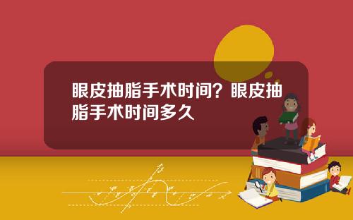 眼皮抽脂手术时间？眼皮抽脂手术时间多久