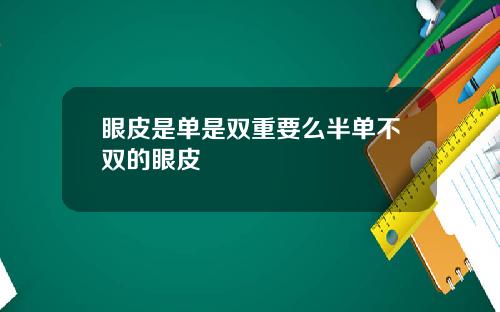 眼皮是单是双重要么半单不双的眼皮