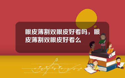 眼皮薄割双眼皮好看吗，眼皮薄割双眼皮好看么