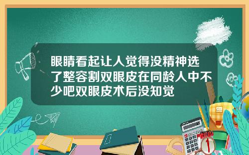 眼睛看起让人觉得没精神选了整容割双眼皮在同龄人中不少吧双眼皮术后没知觉