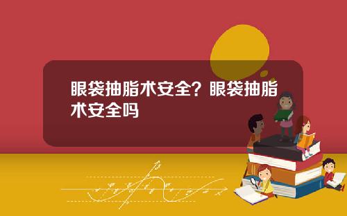 眼袋抽脂术安全？眼袋抽脂术安全吗