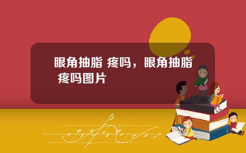 眼角抽脂 疼吗，眼角抽脂 疼吗图片